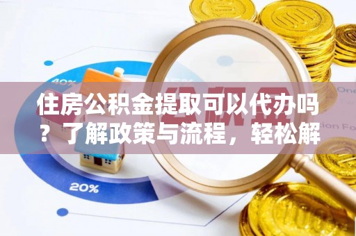 通渭住房公积金提取可以代办吗？了解政策与流程，轻松解决疑惑
