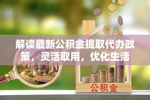 通渭解读最新公积金提取代办政策，灵活取用，优化生活