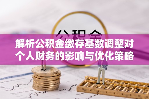 通渭解析公积金缴存基数调整对个人财务的影响与优化策略