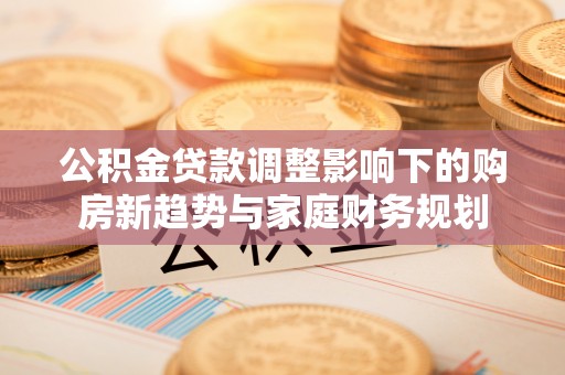 通渭公积金贷款调整影响下的购房新趋势与家庭财务规划