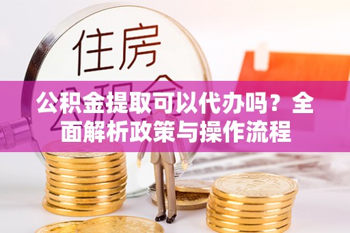 通渭公积金提取可以代办吗？全面解析政策与操作流程