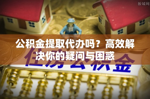 通渭公积金提取代办吗？高效解决你的疑问与困惑