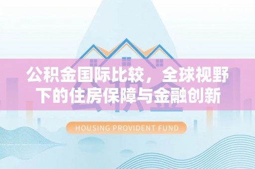 通渭公积金国际比较，全球视野下的住房保障与金融创新