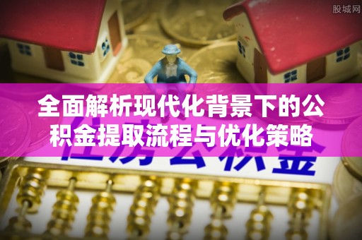 通渭全面解析现代化背景下的公积金提取流程与优化策略