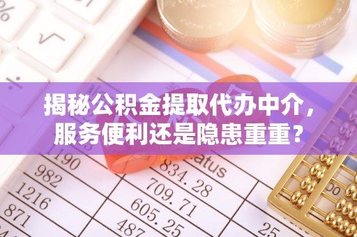 通渭揭秘公积金提取代办中介，服务便利还是隐患重重？