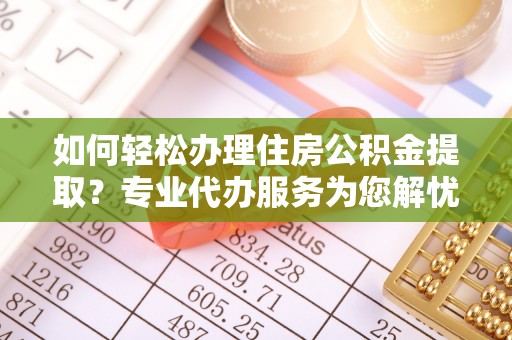 通渭如何轻松办理住房公积金提取？专业代办服务为您解忧