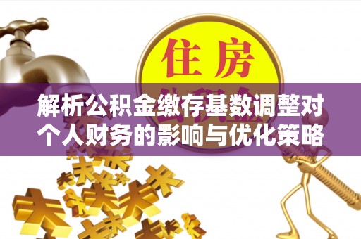 通渭解析公积金缴存基数调整对个人财务的影响与优化策略
