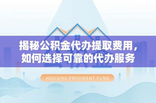 通渭揭秘公积金代办提取费用，如何选择可靠的代办服务