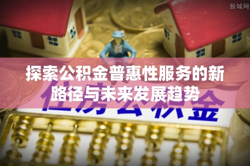 通渭探索公积金普惠性服务的新路径与未来发展趋势