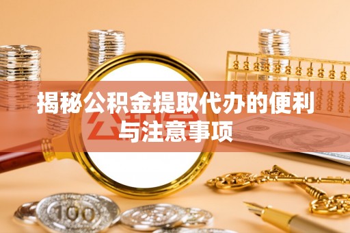 通渭揭秘公积金提取代办的便利与注意事项