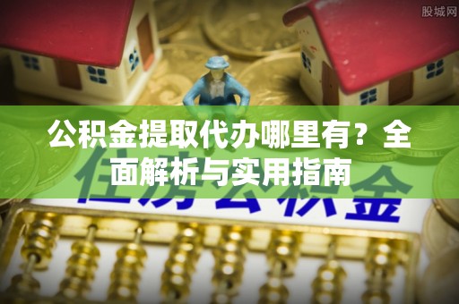 通渭公积金提取代办哪里有？全面解析与实用指南
