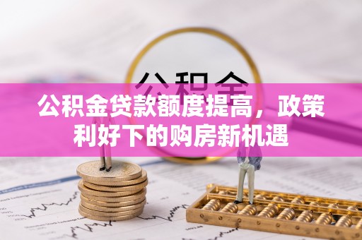 通渭公积金贷款额度提高，政策利好下的购房新机遇