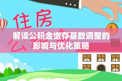 通渭解读公积金缴存基数调整的影响与优化策略