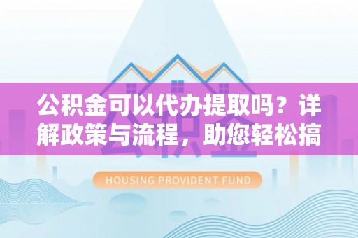 通渭公积金可以代办提取吗？详解政策与流程，助您轻松搞定！