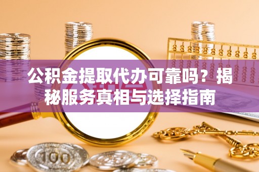 通渭公积金提取代办可靠吗？揭秘服务真相与选择指南
