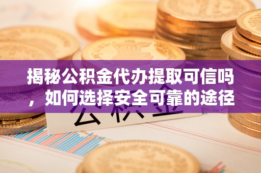 通渭揭秘公积金代办提取可信吗，如何选择安全可靠的途径