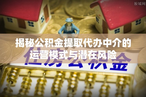 通渭揭秘公积金提取代办中介的运营模式与潜在风险
