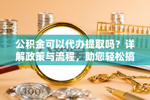 通渭公积金可以代办提取吗？详解政策与流程，助您轻松搞定！