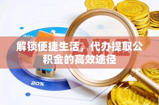 通渭解锁便捷生活，代办提取公积金的高效途径