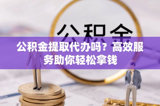 通渭公积金提取代办吗？高效服务助你轻松拿钱