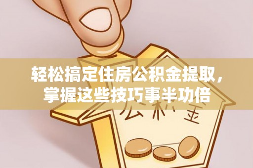 通渭轻松搞定住房公积金提取，掌握这些技巧事半功倍