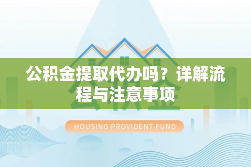 通渭公积金提取代办吗？详解流程与注意事项