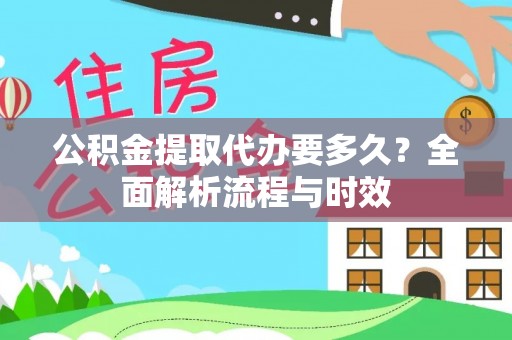 通渭公积金提取代办要多久？全面解析流程与时效