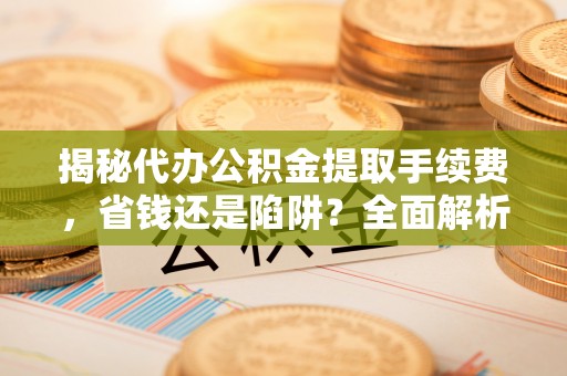 通渭揭秘代办公积金提取手续费，省钱还是陷阱？全面解析与避坑指南