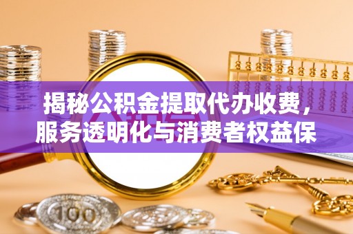 通渭揭秘公积金提取代办收费，服务透明化与消费者权益保障