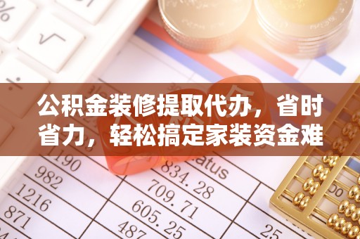 通渭公积金装修提取代办，省时省力，轻松搞定家装资金难题