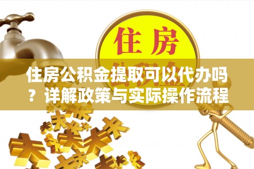 通渭住房公积金提取可以代办吗？详解政策与实际操作流程