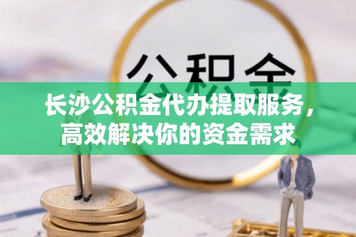 通渭长沙公积金代办提取服务，高效解决你的资金需求