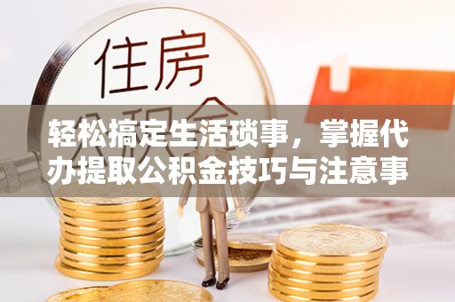 通渭轻松搞定生活琐事，掌握代办提取公积金技巧与注意事项