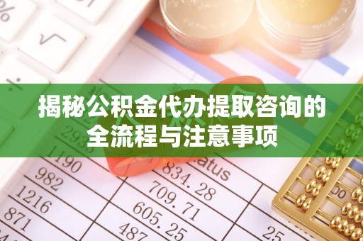 通渭揭秘公积金代办提取咨询的全流程与注意事项