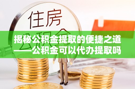 通渭揭秘公积金提取的便捷之道——公积金可以代办提取吗？