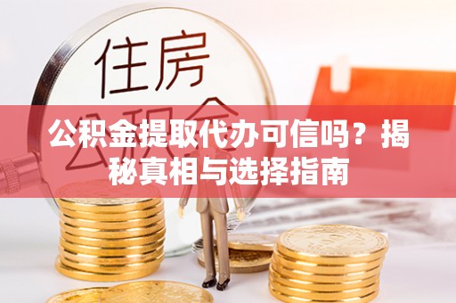 通渭公积金提取代办可信吗？揭秘真相与选择指南