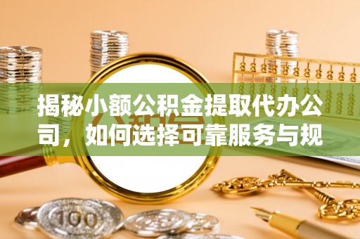 通渭揭秘小额公积金提取代办公司，如何选择可靠服务与规避风险