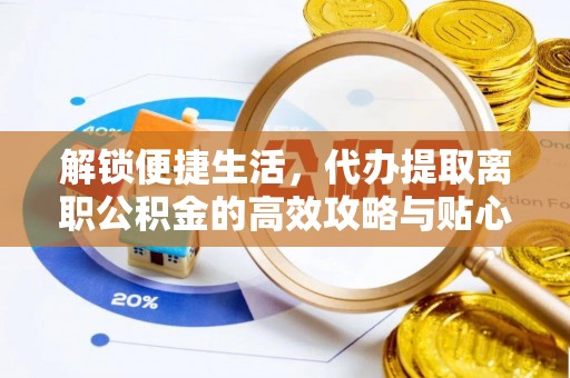 通渭解锁便捷生活，代办提取离职公积金的高效攻略与贴心建议