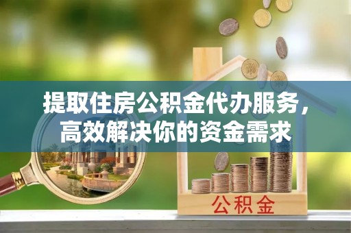 通渭提取住房公积金代办服务，高效解决你的资金需求