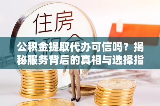 通渭公积金提取代办可信吗？揭秘服务背后的真相与选择指南