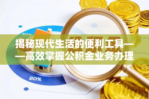 通渭揭秘现代生活的便利工具——高效掌握公积金业务办理流程的关键步骤