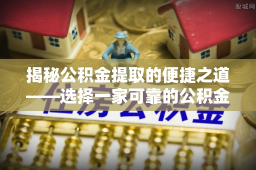 通渭揭秘公积金提取的便捷之道——选择一家可靠的公积金提取代办公司