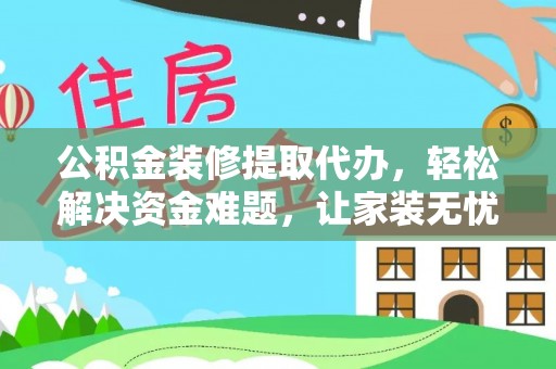 通渭公积金装修提取代办，轻松解决资金难题，让家装无忧