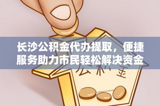 通渭长沙公积金代办提取，便捷服务助力市民轻松解决资金需求