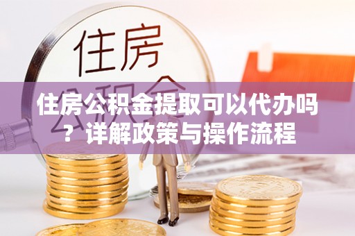 通渭住房公积金提取可以代办吗？详解政策与操作流程