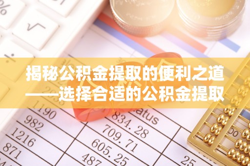 通渭揭秘公积金提取的便利之道——选择合适的公积金提取代办公司是关键