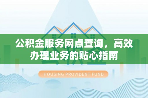 通渭公积金服务网点查询，高效办理业务的贴心指南