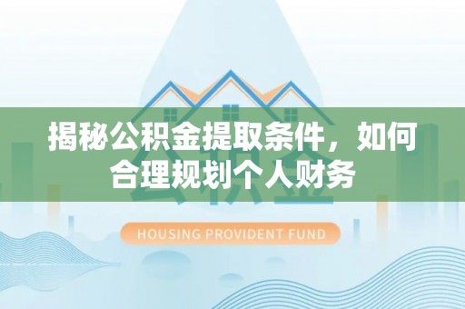 通渭揭秘公积金提取条件，如何合理规划个人财务