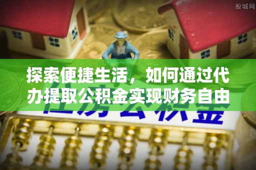 通渭探索便捷生活，如何通过代办提取公积金实现财务自由