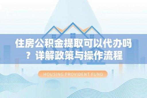通渭住房公积金提取可以代办吗？详解政策与操作流程